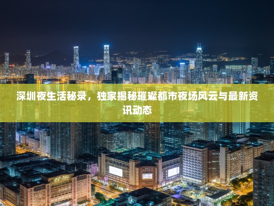 深圳夜生活秘录，独家揭秘璀璨都市夜场风云与最新资讯动态