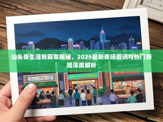 汕头夜生活新篇章揭秘，2025最新夜场资讯与热门新闻深度解析