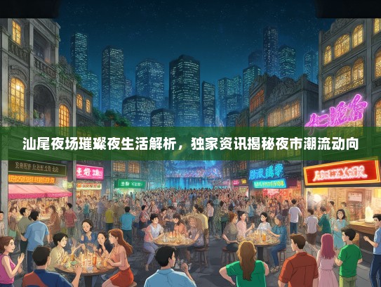 汕尾夜场璀璨夜生活解析，独家资讯揭秘夜市潮流动向
