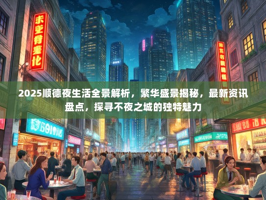 2025顺德夜生活全景解析，繁华盛景揭秘，最新资讯盘点，探寻不夜之城的独特魅力