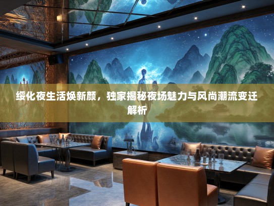 绥化夜生活焕新颜，独家揭秘夜场魅力与风尚潮流变迁解析