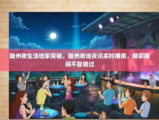 随州夜生活独家探秘，随州夜场资讯实时播报，精彩瞬间不容错过