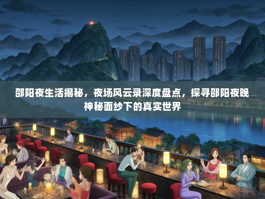 邵阳夜生活揭秘，夜场风云录深度盘点，探寻邵阳夜晚神秘面纱下的真实世界
