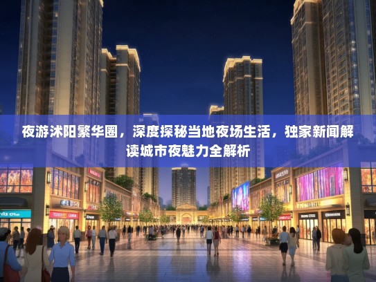 夜游沭阳繁华圈，深度探秘当地夜场生活，独家新闻解读城市夜魅力全解析
