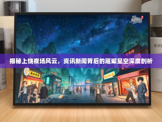 揭秘上饶夜场风云，资讯新闻背后的璀璨星空深度剖析