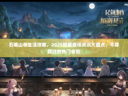 石嘴山夜生活攻略，2025璀璨夜场资讯大盘点，不容错过的热门去处