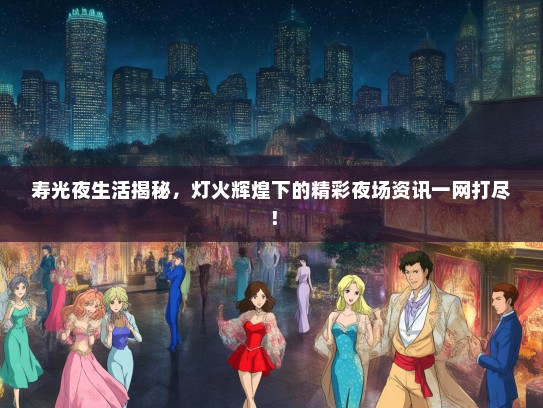 寿光夜生活揭秘，灯火辉煌下的精彩夜场资讯一网打尽！