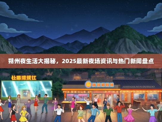 朔州夜生活大揭秘，2025最新夜场资讯与热门新闻盘点