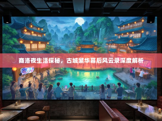商洛夜生活探秘，古城繁华幕后风云录深度解析