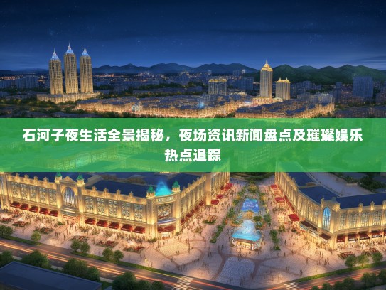 石河子夜生活全景揭秘，夜场资讯新闻盘点及璀璨娱乐热点追踪