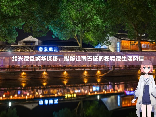 绍兴夜色繁华探秘，揭秘江南古城的独特夜生活风情