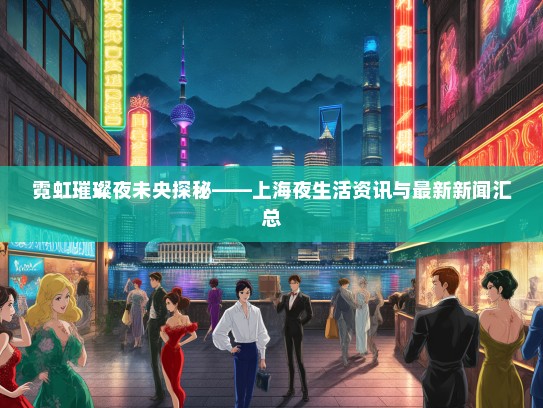霓虹璀璨夜未央探秘——上海夜生活资讯与最新新闻汇总