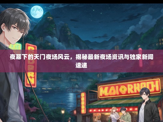夜幕下的天门夜场风云，揭秘最新夜场资讯与独家新闻速递