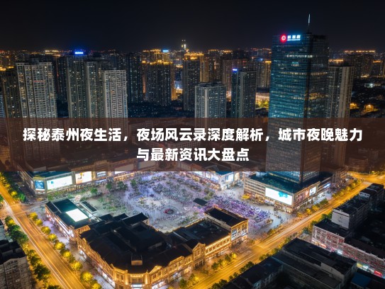 探秘泰州夜生活，夜场风云录深度解析，城市夜晚魅力与最新资讯大盘点
