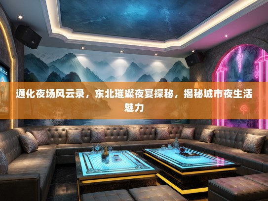 通化夜场风云录，东北璀璨夜宴探秘，揭秘城市夜生活魅力