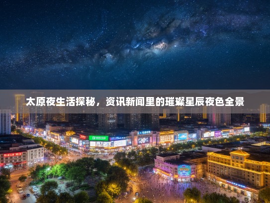 太原夜生活探秘，资讯新闻里的璀璨星辰夜色全景