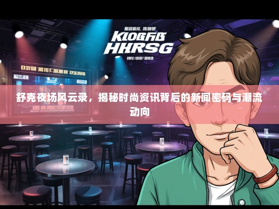 舒克夜场风云录，揭秘时尚资讯背后的新闻密码与潮流动向