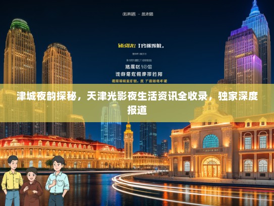 津城夜韵探秘，天津光影夜生活资讯全收录，独家深度报道
