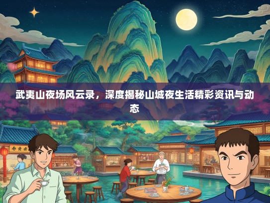 武夷山夜场风云录，深度揭秘山城夜生活精彩资讯与动态