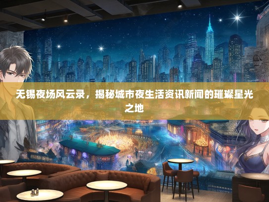 无锡夜场风云录，揭秘城市夜生活资讯新闻的璀璨星光之地