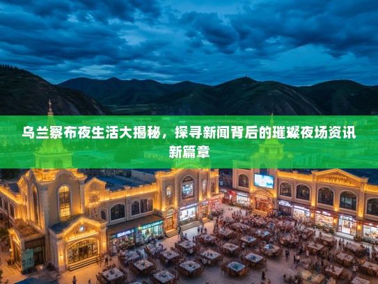 乌兰察布夜生活大揭秘，探寻新闻背后的璀璨夜场资讯新篇章