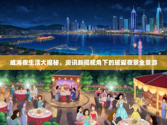 威海夜生活大揭秘，资讯新闻视角下的璀璨夜景全景游