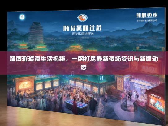 渭南璀璨夜生活揭秘，一网打尽最新夜场资讯与新闻动态