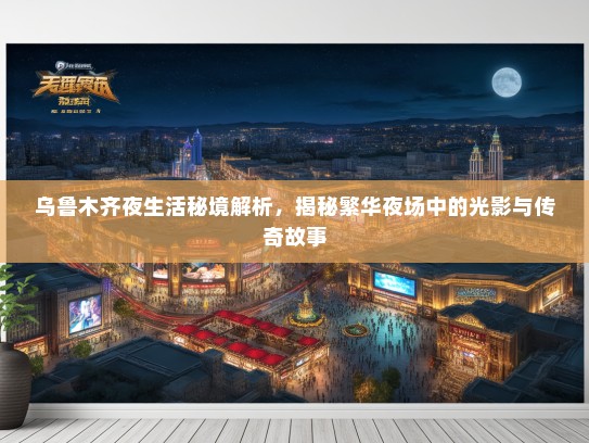 乌鲁木齐夜生活秘境解析，揭秘繁华夜场中的光影与传奇故事