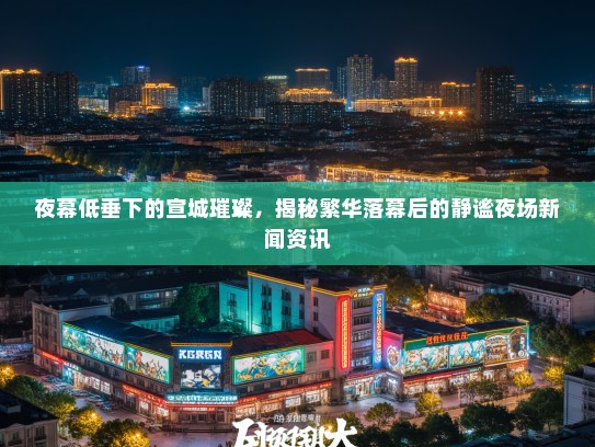 夜幕低垂下的宣城璀璨，揭秘繁华落幕后的静谧夜场新闻资讯