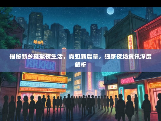 揭秘新乡璀璨夜生活，霓虹新篇章，独家夜场资讯深度解析