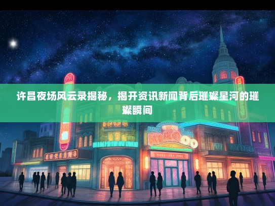 许昌夜场风云录揭秘，揭开资讯新闻背后璀璨星河的璀璨瞬间
