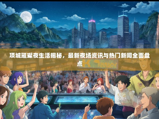 项城璀璨夜生活揭秘，最新夜场资讯与热门新闻全面盘点