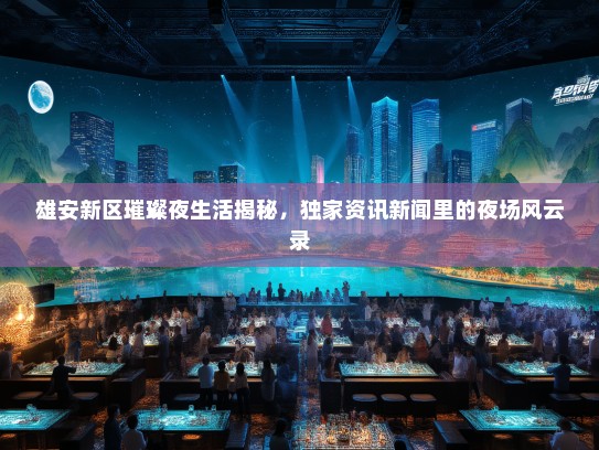 雄安新区璀璨夜生活揭秘，独家资讯新闻里的夜场风云录