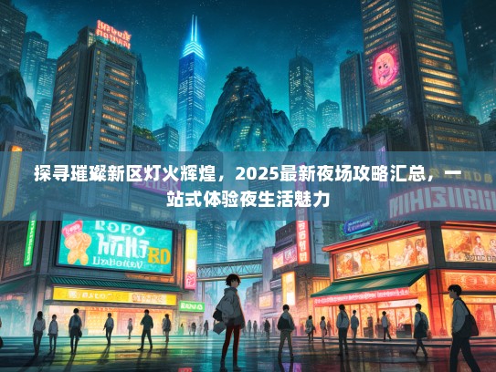 探寻璀璨新区灯火辉煌，2025最新夜场攻略汇总，一站式体验夜生活魅力