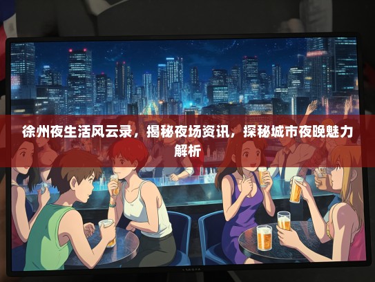 徐州夜生活风云录，揭秘夜场资讯，探秘城市夜晚魅力解析