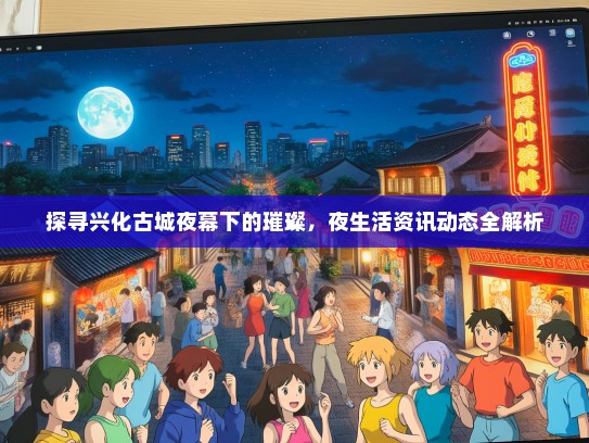 探寻兴化古城夜幕下的璀璨，夜生活资讯动态全解析