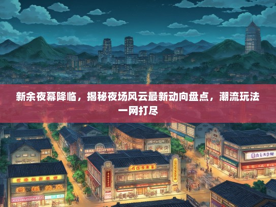 新余夜幕降临，揭秘夜场风云最新动向盘点，潮流玩法一网打尽