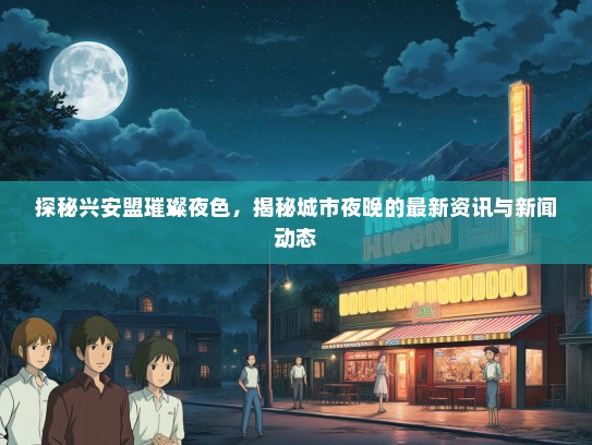 探秘兴安盟璀璨夜色，揭秘城市夜晚的最新资讯与新闻动态