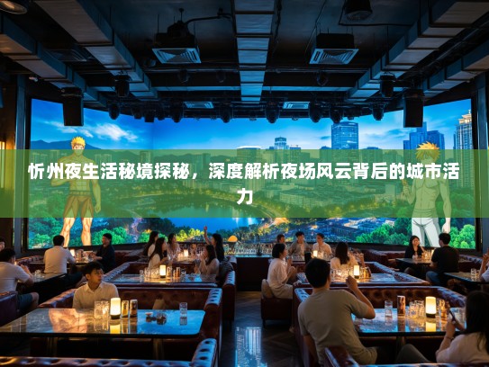 忻州夜生活秘境探秘，深度解析夜场风云背后的城市活力