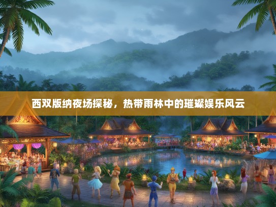 西双版纳夜场探秘，热带雨林中的璀璨娱乐风云