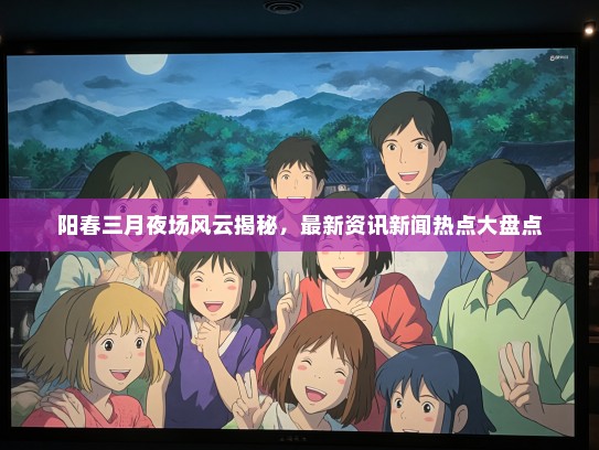 阳春三月夜场风云揭秘，最新资讯新闻热点大盘点