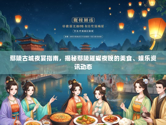 鄢陵古城夜宴指南，揭秘鄢陵璀璨夜晚的美食、娱乐资讯动态