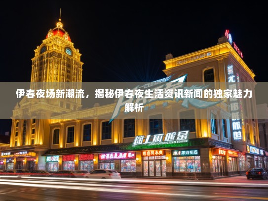 伊春夜场新潮流，揭秘伊春夜生活资讯新闻的独家魅力解析