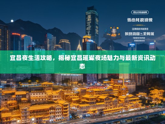 宜昌夜生活攻略，揭秘宜昌璀璨夜场魅力与最新资讯动态