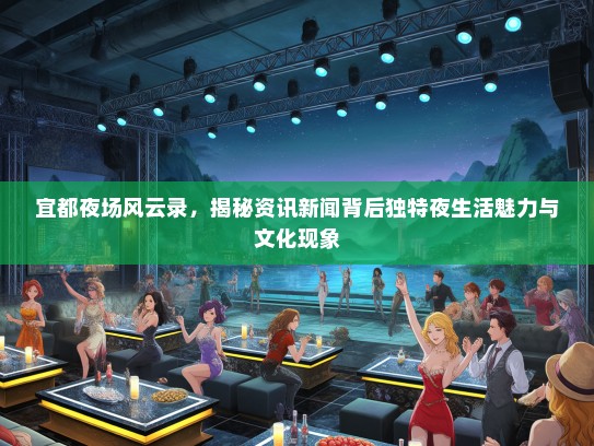 宜都夜场风云录，揭秘资讯新闻背后独特夜生活魅力与文化现象
