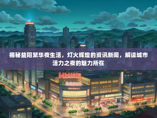 揭秘益阳繁华夜生活，灯火辉煌的资讯新闻，解读城市活力之夜的魅力所在