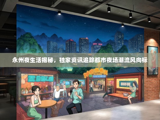 永州夜生活揭秘，独家资讯追踪都市夜场潮流风向标