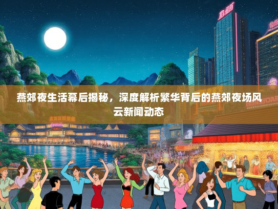燕郊夜生活幕后揭秘，深度解析繁华背后的燕郊夜场风云新闻动态