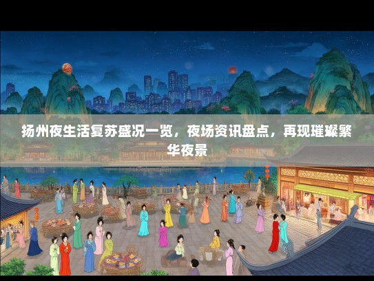 扬州夜生活复苏盛况一览，夜场资讯盘点，再现璀璨繁华夜景
