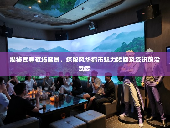 揭秘宜春夜场盛景，探秘风华都市魅力瞬间及资讯前沿动态